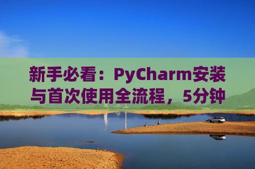 新手必看：PyCharm安装与首次使用全流程，5分钟快速上手